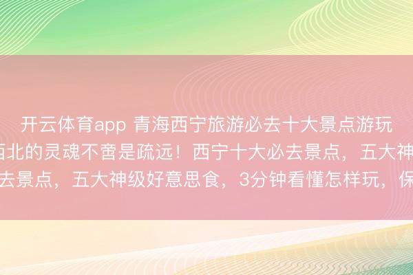 开云体育app 青海西宁旅游必去十大景点游玩攻略,2026年2月大西北的灵魂不啻是疏远!西宁十大必去景点,五大神级好意思食,3分钟看懂怎样玩,保举保藏游玩