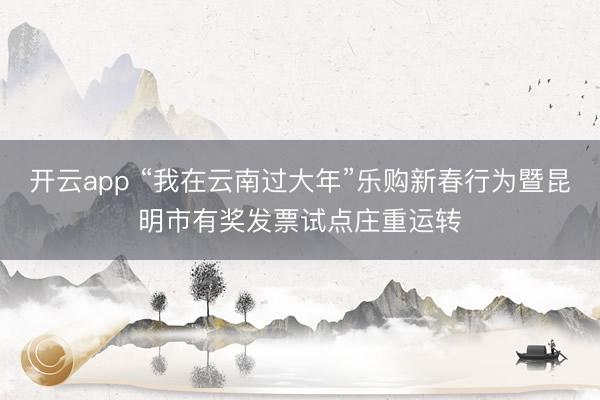 开云app “我在云南过大年”乐购新春行为暨昆明市有奖发票试点庄重运转