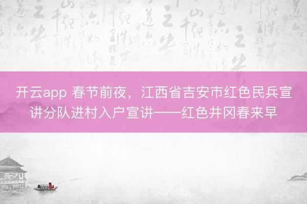 开云app 春节前夜，江西省吉安市红色民兵宣讲分队进村入户宣讲——红色井冈春来早