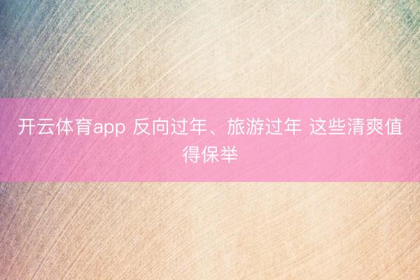 开云体育app 反向过年、旅游过年 这些清爽值得保举