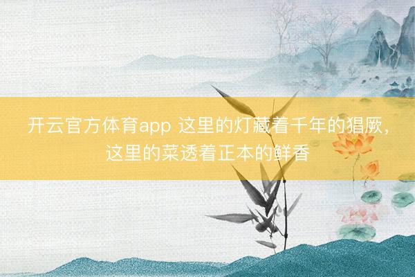 开云官方体育app 这里的灯藏着千年的猖厥，这里的菜透着正本的鲜香