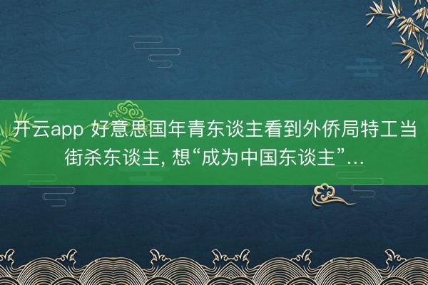 开云app 好意思国年青东谈主看到外侨局特工当街杀东谈主, 想“成为中国东谈主”…