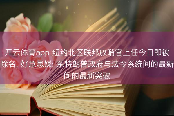 开云体育app 纽约北区联邦放哨官上任今日即被白宫除名, 好意思媒: 系特朗普政府与法令系统间的最新突破