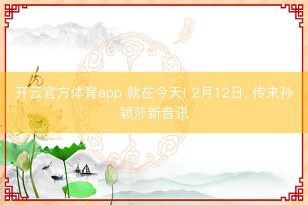 开云官方体育app 就在今天! 2月12日， 传来孙颖莎新音讯