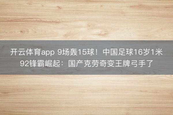 开云体育app 9场轰15球！中国足球16岁1米92锋霸崛起：国产克劳奇变王牌弓手了
