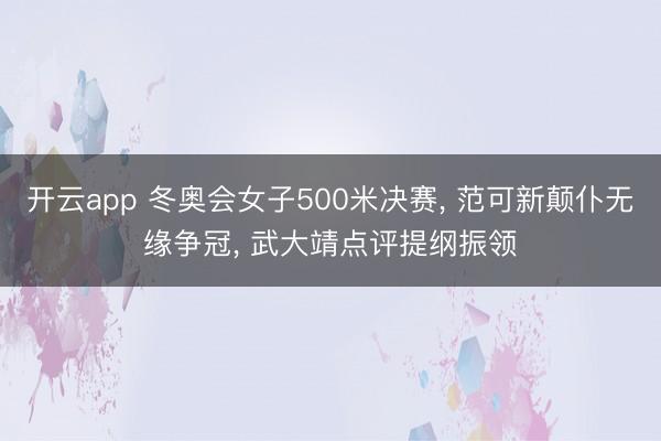 开云app 冬奥会女子500米决赛, 范可新颠仆无缘争冠, 武大靖点评提纲振领
