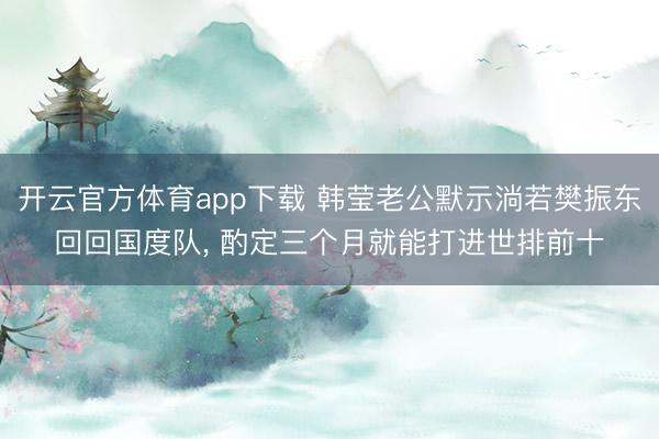 开云官方体育app下载 韩莹老公默示淌若樊振东回回国度队， 酌定三个月就能打进世排前十