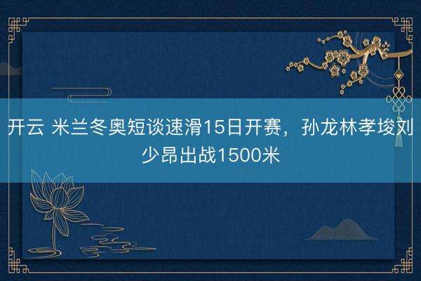 开云 米兰冬奥短谈速滑15日开赛，孙龙林孝埈刘少昂出战1500米