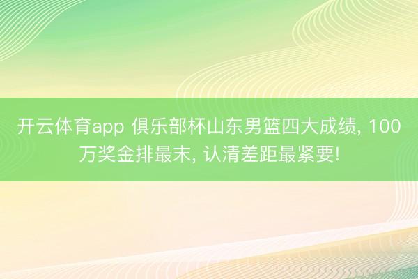 开云体育app 俱乐部杯山东男篮四大成绩， 100万奖金排最末， 认清差距最紧要!