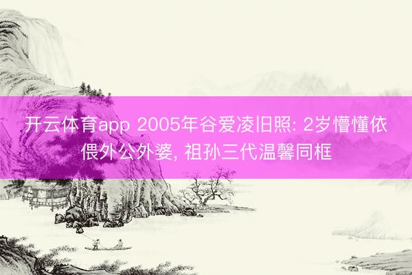 开云体育app 2005年谷爱凌旧照: 2岁懵懂依偎外公外婆， 祖孙三代温馨同框