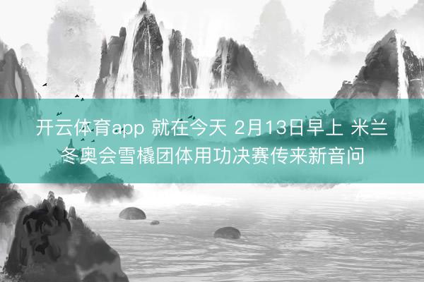 开云体育app 就在今天 2月13日早上 米兰冬奥会雪橇团体用功决赛传来新音问