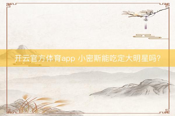 开云官方体育app 小密斯能吃定大明星吗？