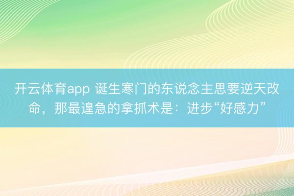 开云体育app 诞生寒门的东说念主思要逆天改命,那最遑急的拿抓术是:进步“好感力”