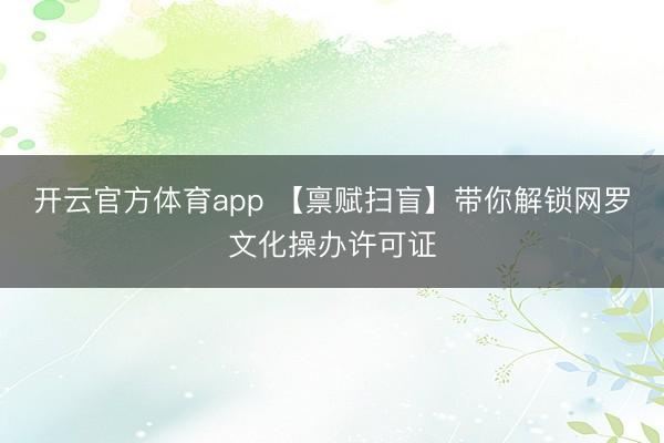 开云官方体育app 【禀赋扫盲】带你解锁网罗文化操办许可证