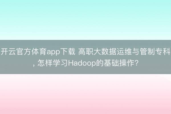 开云官方体育app下载 高职大数据运维与管制专科, 怎样学习Hadoop的基础操作?