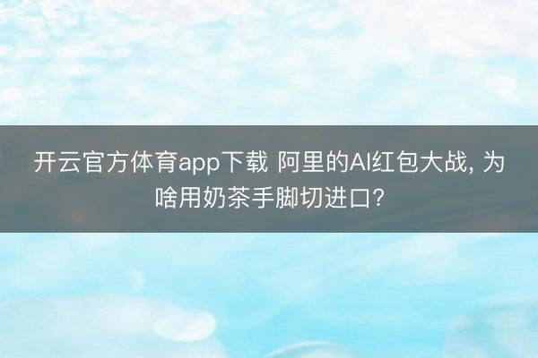 开云官方体育app下载 阿里的AI红包大战, 为啥用奶茶手脚切进口?