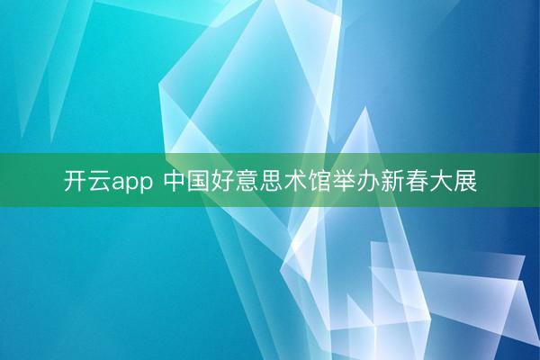 开云app 中国好意思术馆举办新春大展