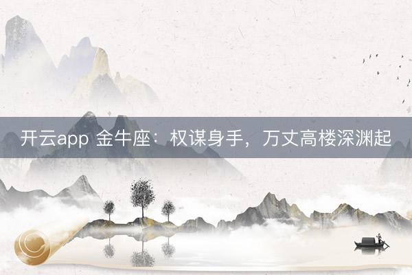 开云app 金牛座：权谋身手，万丈高楼深渊起