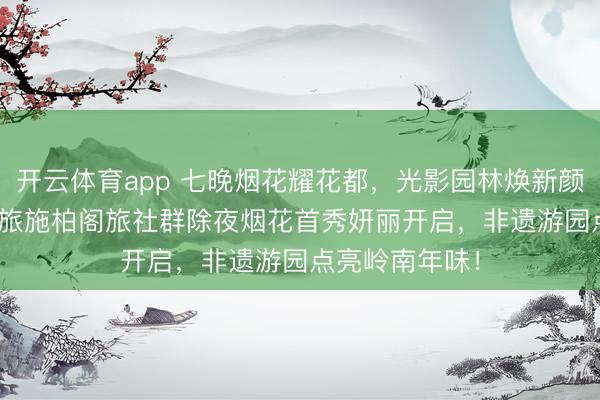 开云体育app 七晚烟花耀花都,光影园林焕新颜 | 广州融创文旅施柏阁旅社群除夜烟花首秀妍丽开启,非遗游园点亮岭南年味!