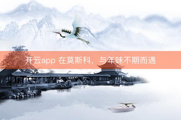 开云app 在莫斯科,与年味不期而遇