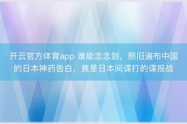 开云官方体育app 谁能念念到，照旧遍布中国的日本神药告白，竟是日本间谍打的谍报战