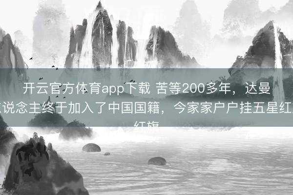 开云官方体育app下载 苦等200多年,达曼东说念主终于加入了中国国籍,今家家户户挂五星红旗