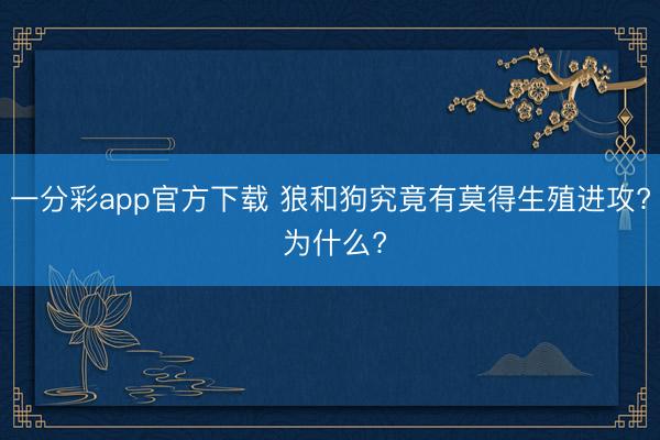 一分彩app官方下载 狼和狗究竟有莫得生殖进攻? 为什么?