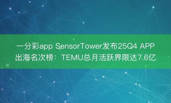 一分彩app SensorTower发布25Q4 APP出海名次榜：TEMU总月活跃界限达7.6亿