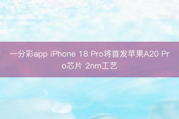 一分彩app iPhone 18 Pro将首发苹果A20 Pro芯片 2nm工艺