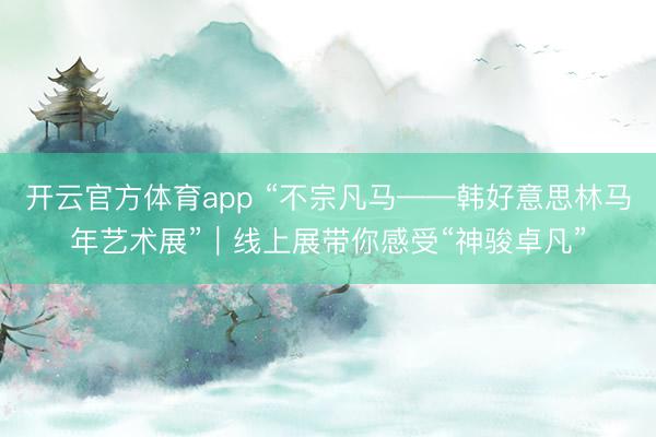 开云官方体育app “不宗凡马——韩好意思林马年艺术展”｜线上展带你感受“神骏卓凡”