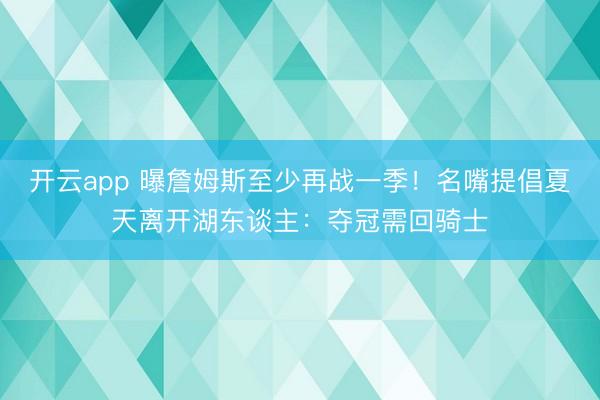 开云app 曝詹姆斯至少再战一季！名嘴提倡夏天离开湖东谈主：夺冠需回骑士