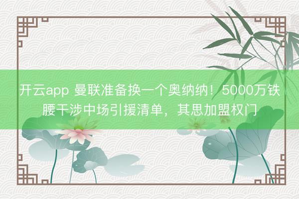 开云app 曼联准备换一个奥纳纳！5000万铁腰干涉中场引援清单，其思加盟权门