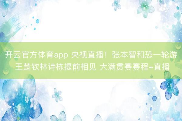 开云官方体育app 央视直播!张本智和恐一轮游 王楚钦林诗栋提前相见 大满贯赛赛程+直播