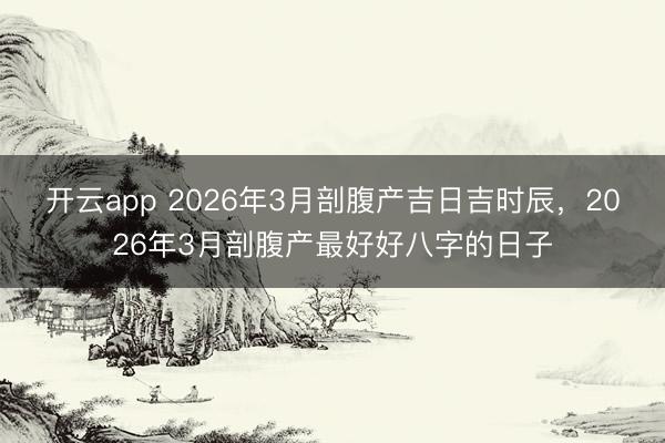 开云app 2026年3月剖腹产吉日吉时辰，2026年3月剖腹产最好好八字的日子