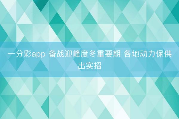 一分彩app 备战迎峰度冬重要期 各地动力保供出实招