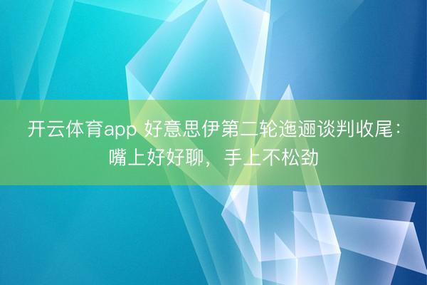 开云体育app 好意思伊第二轮迤逦谈判收尾：嘴上好好聊，手上不松劲