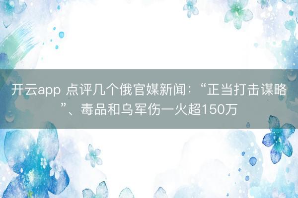 开云app 点评几个俄官媒新闻：“正当打击谋略”、毒品和乌军伤一火超150万