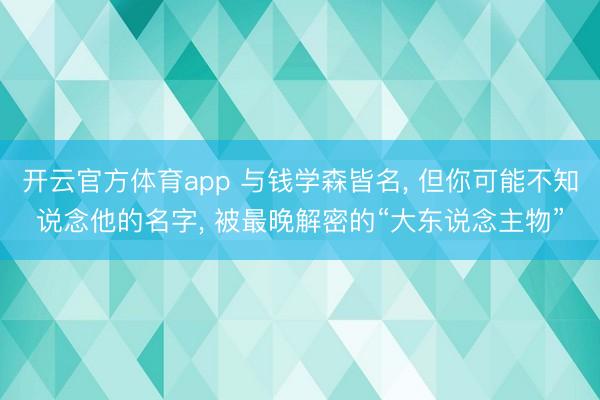 开云官方体育app 与钱学森皆名, 但你可能不知说念他的名字, 被最晚解密的“大东说念主物”