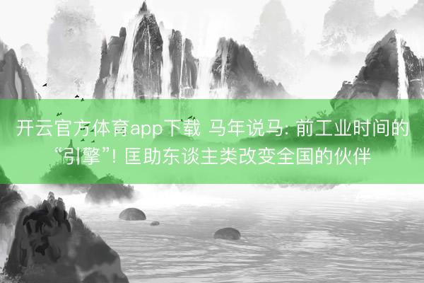 开云官方体育app下载 马年说马: 前工业时间的“引擎”! 匡助东谈主类改变全国的伙伴