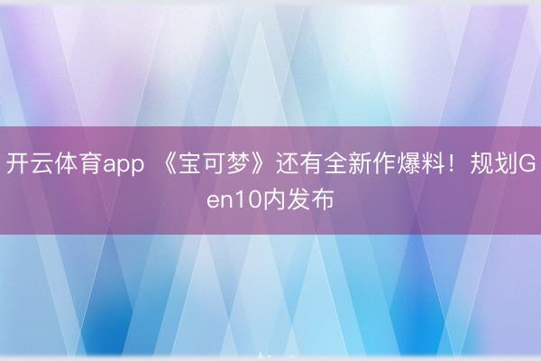 开云体育app 《宝可梦》还有全新作爆料!规划Gen10内发布