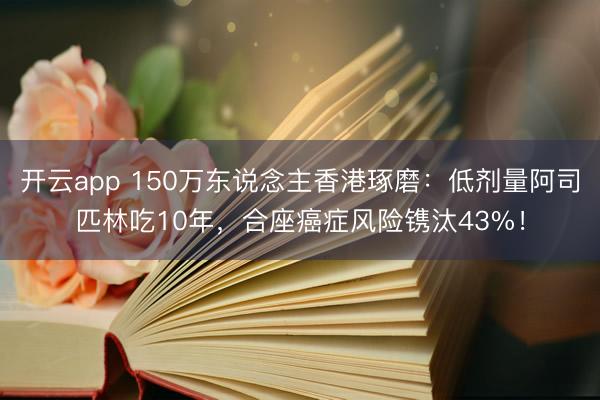 开云app 150万东说念主香港琢磨:低剂量阿司匹林吃10年,合座癌症风险镌汰43%!