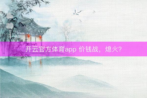 开云官方体育app 价钱战，熄火？