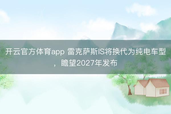开云官方体育app 雷克萨斯IS将换代为纯电车型,瞻望2027年发布
