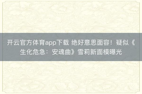 开云官方体育app下载 绝好意思面容！疑似《生化危急：安魂曲》雪莉新面模曝光