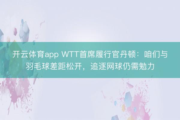 开云体育app WTT首席履行官丹顿：咱们与羽毛球差距松开，追逐网球仍需勉力