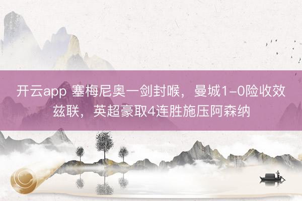 开云app 塞梅尼奥一剑封喉，曼城1-0险收效兹联，英超豪取4连胜施压阿森纳