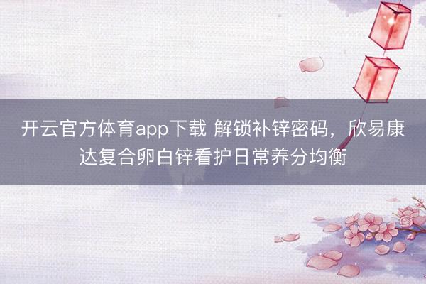 开云官方体育app下载 解锁补锌密码,欣易康达复合卵白锌看护日常养分均衡