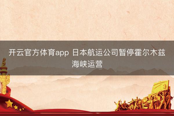 开云官方体育app 日本航运公司暂停霍尔木兹海峡运营