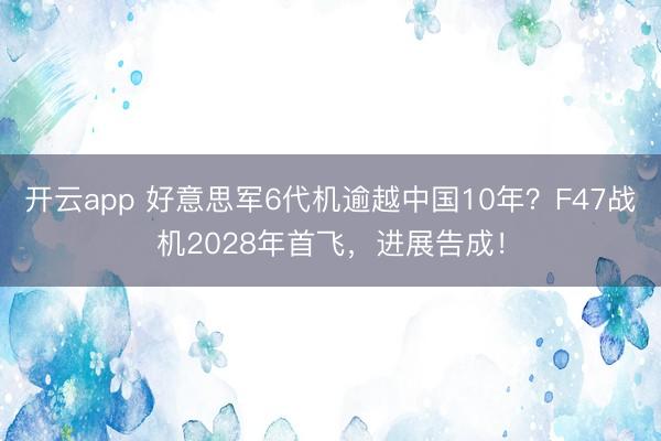 开云app 好意思军6代机逾越中国10年？F47战机2028年首飞，进展告成！