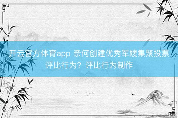 开云官方体育app 奈何创建优秀军嫂集聚投票评比行为？评比行为制作